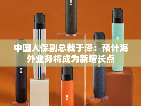 中国人保副总裁于泽：预计海外业务将成为新增长点