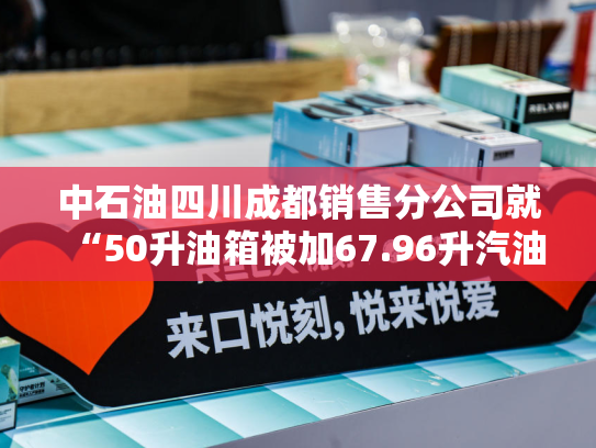 中石油四川成都销售分公司就“50升油箱被加67.96升汽油”一事致歉