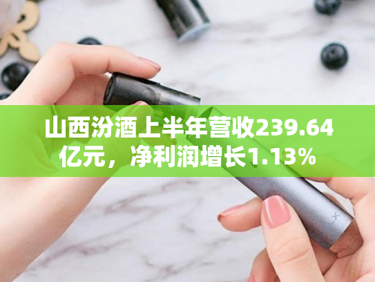 山西汾酒上半年营收239.64亿元，净利润增长1.13%