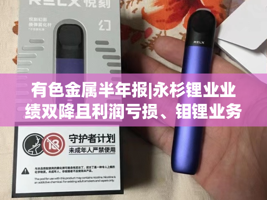 有色金属半年报|永杉锂业业绩双降且利润亏损、钼锂业务同步下滑 多项营运能力指标下滑