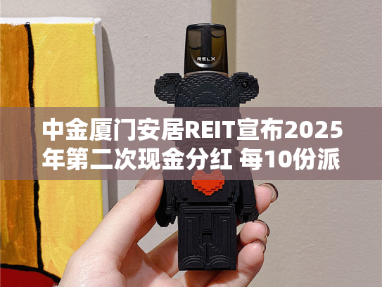 中金厦门安居REIT宣布2025年第二次现金分红 每10份派0.5934元