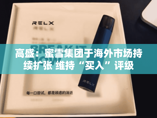 高盛：蜜雪集团于海外市场持续扩张 维持“买入”评级-第2张图片-悦刻网上商城官方网站-正品优惠，尽在悦刻官方网站