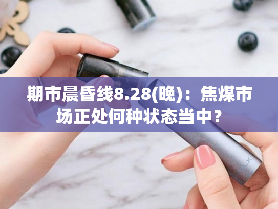期市晨昏线8.28(晚)：焦煤市场正处何种状态当中？-第2张图片-悦刻网上商城官方网站-正品优惠，尽在悦刻官方网站