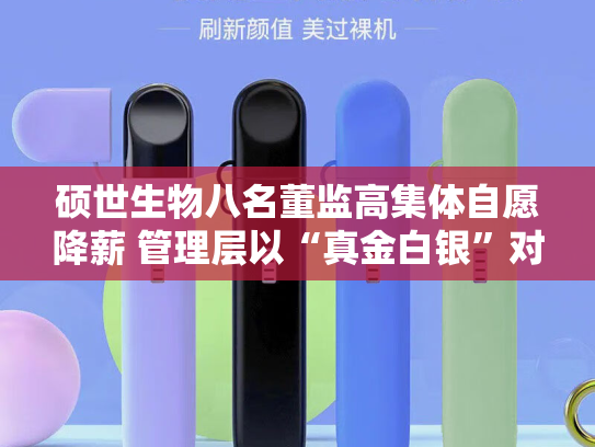 硕世生物八名董监高集体自愿降薪 管理层以“真金白银”对冲盈利缩水、传递自救信号