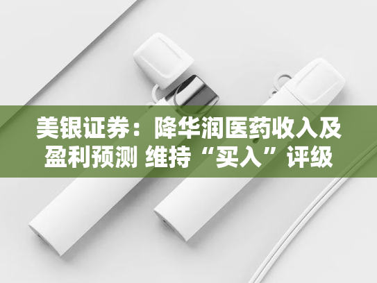 美银证券：降华润医药收入及盈利预测 维持“买入”评级-第2张图片-悦刻网上商城官方网站-正品优惠，尽在悦刻官方网站
