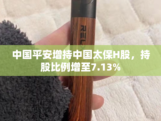 中国平安增持中国太保H股，持股比例增至7.13%