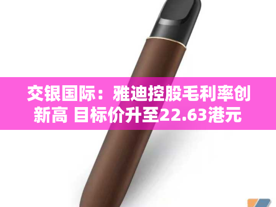 交银国际：雅迪控股毛利率创新高 目标价升至22.63港元-第2张图片-悦刻网上商城官方网站-正品优惠，尽在悦刻官方网站