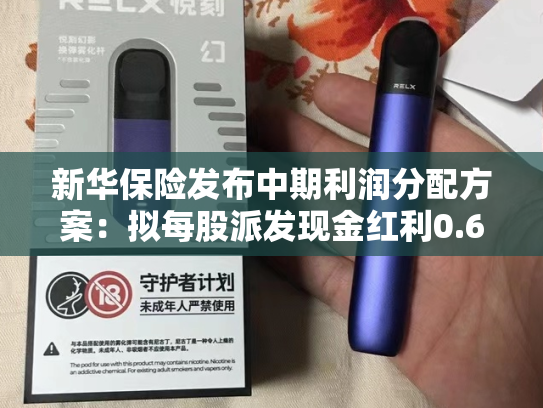 新华保险发布中期利润分配方案：拟每股派发现金红利0.67元（含税）-第2张图片-悦刻网上商城官方网站-正品优惠，尽在悦刻官方网站