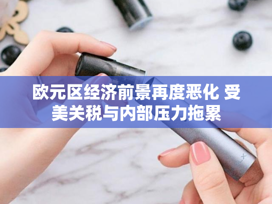 欧元区经济前景再度恶化 受美关税与内部压力拖累-第2张图片-悦刻网上商城官方网站-正品优惠，尽在悦刻官方网站