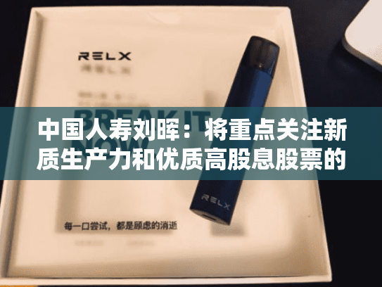 中国人寿刘晖：将重点关注新质生产力和优质高股息股票的配置-第1张图片-悦刻网上商城官方网站-正品优惠，尽在悦刻官方网站