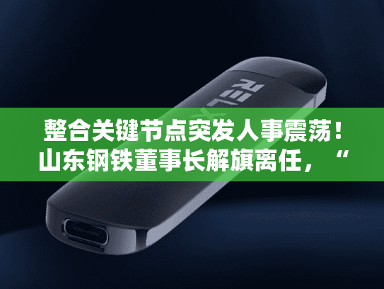 整合关键节点突发人事震荡！山东钢铁董事长解旗离任，“宝武系”毛展宏接棒，25年上半年已转亏为盈-第2张图片-悦刻网上商城官方网站-正品优惠，尽在悦刻官方网站