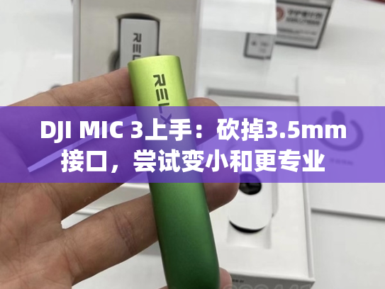 DJI MIC 3上手：砍掉3.5mm接口，尝试变小和更专业