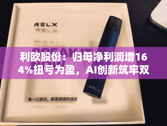 利欧股份：归母净利润增164%扭亏为盈，AI创新筑牢双业务竞争力